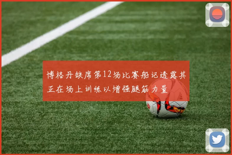 博格丹缺席第12场比赛船记透露其正在场上训练以增强腿筋力量