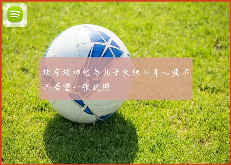 埃布埃回忆与儿子失联六年心痛不已渴望一张近照