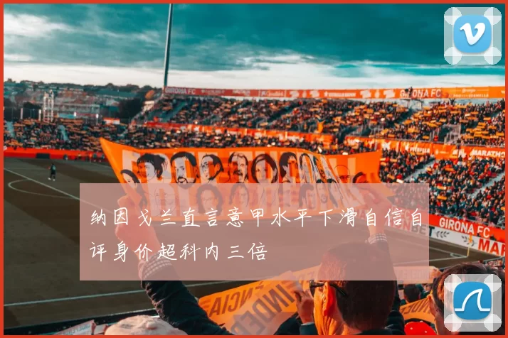 纳因戈兰直言意甲水平下滑自信自评身价超科内三倍