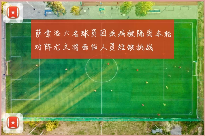萨索洛六名球员因疾病被隔离本轮对阵尤文将面临人员短缺挑战