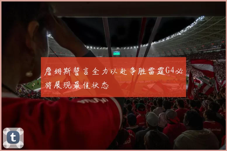 詹姆斯誓言全力以赴争胜雷霆G4必将展现最佳状态