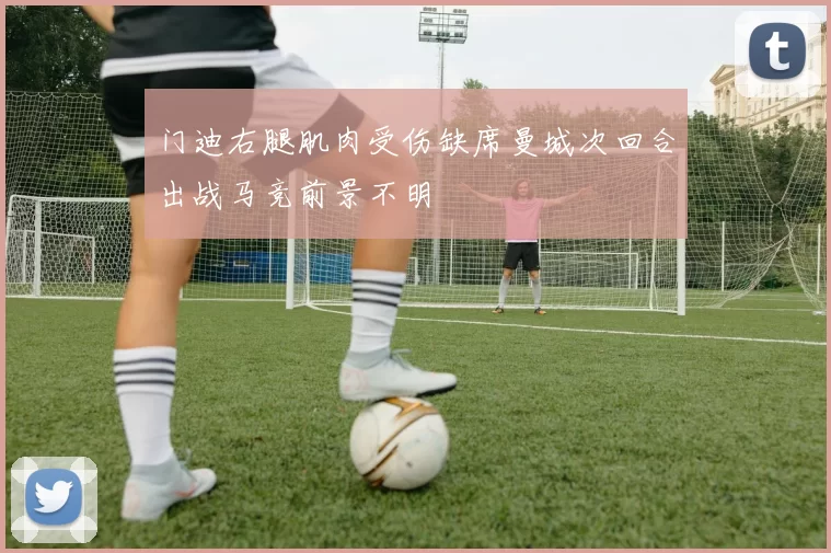 门迪右腿肌肉受伤缺席曼城次回合出战马竞前景不明