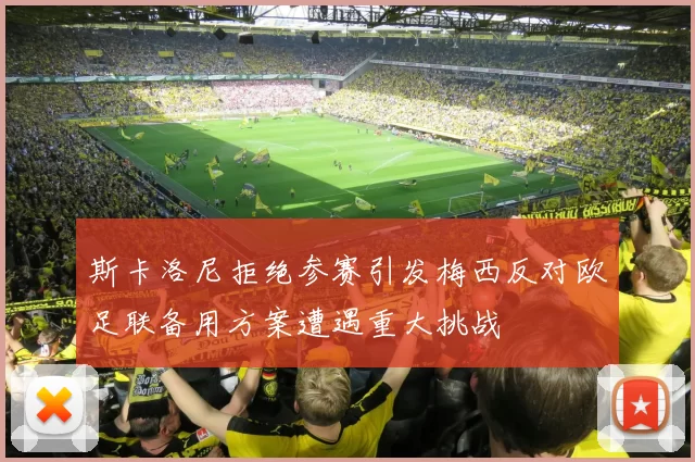 斯卡洛尼拒绝参赛引发梅西反对欧足联备用方案遭遇重大挑战