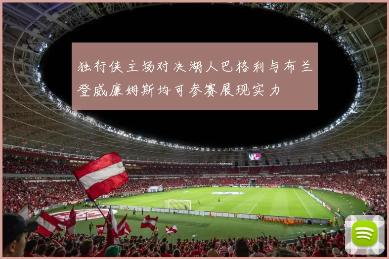 独行侠主场对决湖人巴格利与布兰登威廉姆斯均可参赛展现实力