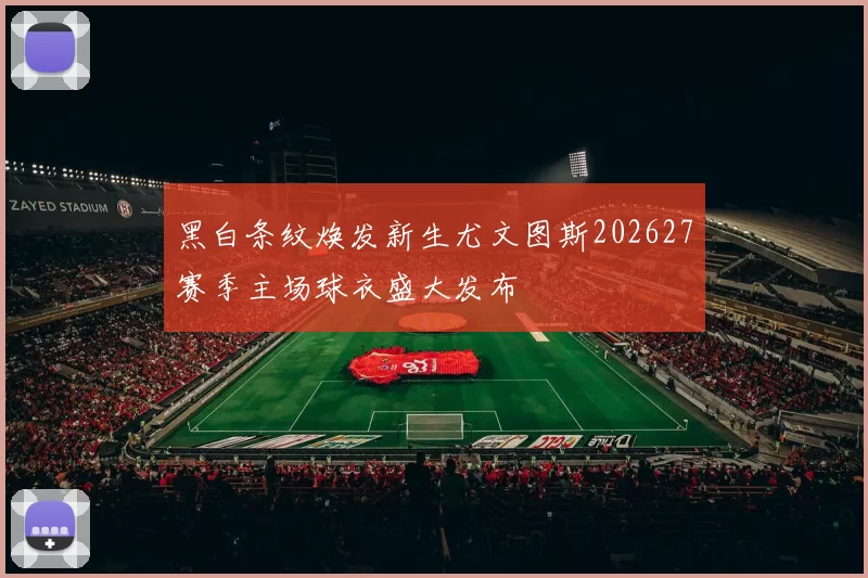 黑白条纹焕发新生尤文图斯202627赛季主场球衣盛大发布