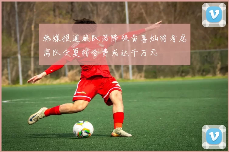 韩媒报道狼队若降级黄喜灿将考虑离队今夏转会费或达千万元