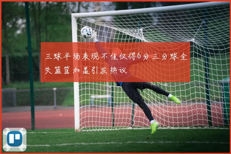 三球半场表现不佳仅得6分三分球全失篮筐加盖引发热议