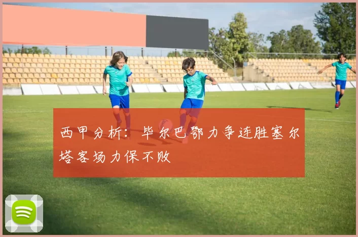 西甲分析：毕尔巴鄂力争连胜塞尔塔客场力保不败
