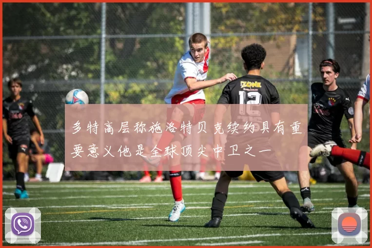 多特高层称施洛特贝克续约具有重要意义他是全球顶尖中卫之一