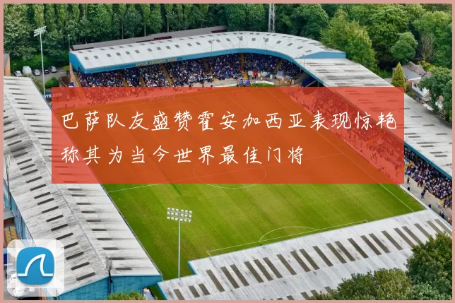 巴萨队友盛赞霍安加西亚表现惊艳称其为当今世界最佳门将