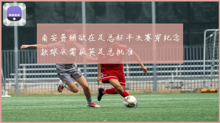 南安普顿欲在足总杯半决赛穿纪念款球衣需获英足总批准
