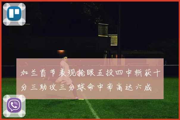 加兰首节表现抢眼五投四中斩获十分三助攻三分球命中率高达六成