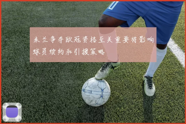 米兰争夺欧冠资格至关重要将影响球员续约和引援策略