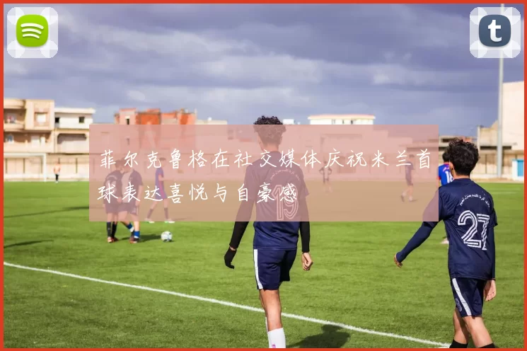 菲尔克鲁格在社交媒体庆祝米兰首球表达喜悦与自豪感
